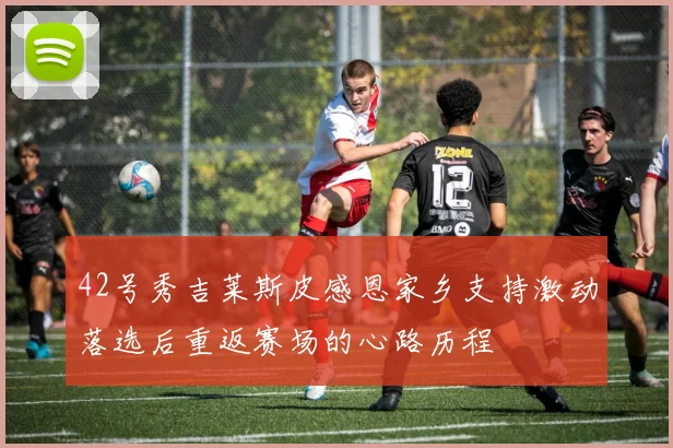 42号秀吉莱斯皮感恩家乡支持激动落选后重返赛场的心路历程