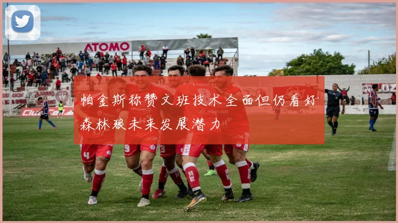 帕金斯称赞文班技术全面但仍看好森林狼未来发展潜力