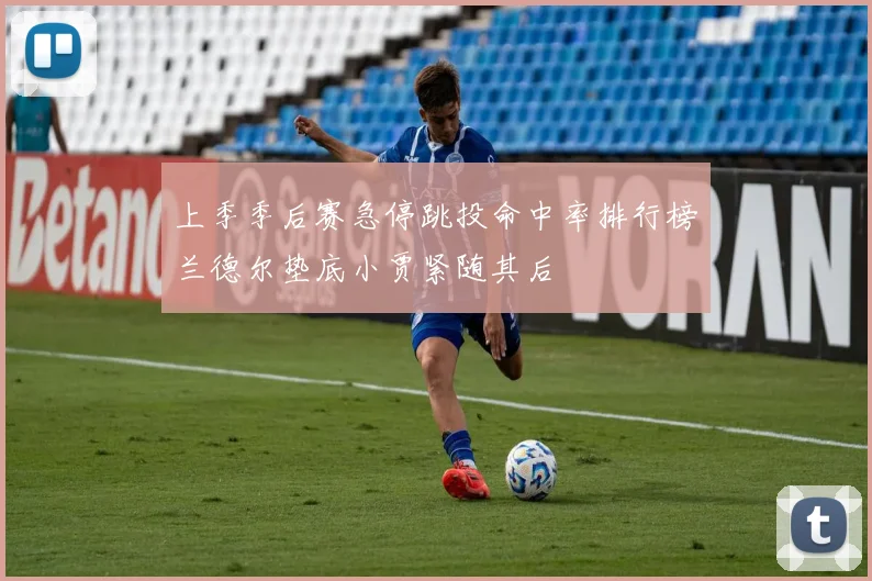 上季季后赛急停跳投命中率排行榜兰德尔垫底小贾紧随其后