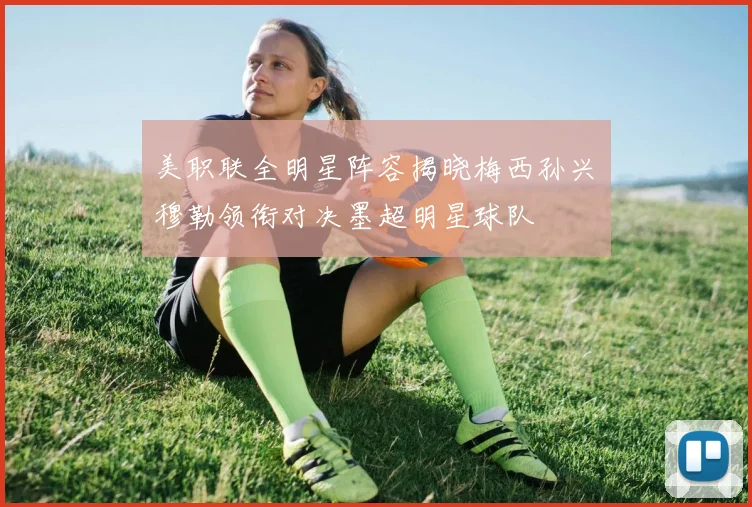 美职联全明星阵容揭晓梅西孙兴慜穆勒领衔对决墨超明星球队