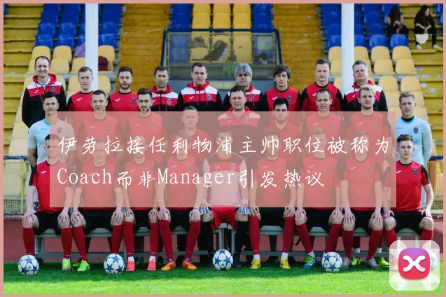 伊劳拉接任利物浦主帅职位被称为Coach而非Manager引发热议