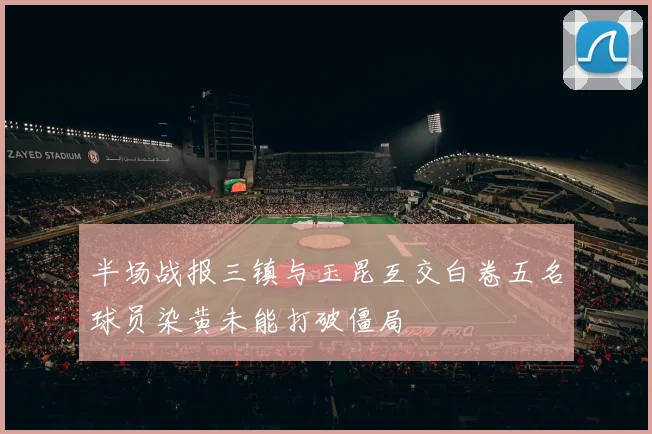 半场战报三镇与玉昆互交白卷五名球员染黄未能打破僵局