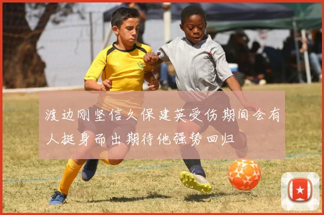 渡边刚坚信久保建英受伤期间会有人挺身而出期待他强势回归