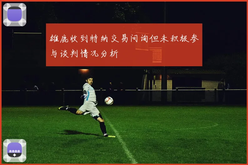 雄鹿收到特纳交易问询但未积极参与谈判情况分析