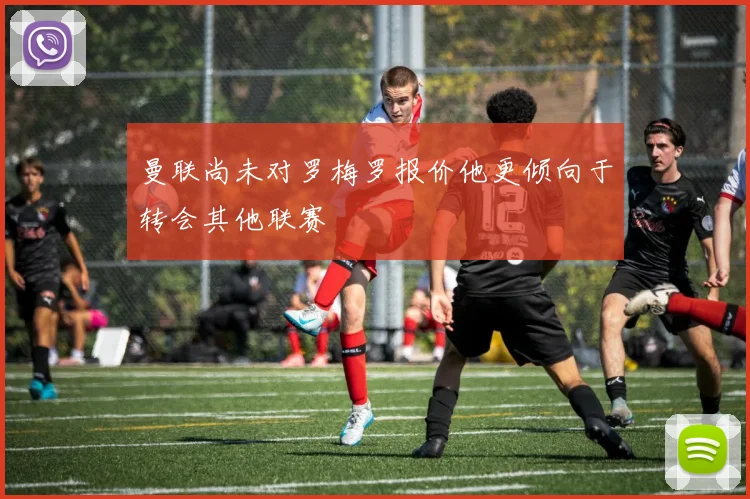曼联尚未对罗梅罗报价他更倾向于转会其他联赛