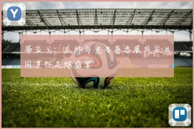 蒂亚戈：瓜帅与克洛普各展风采共同烹饪足球盛宴