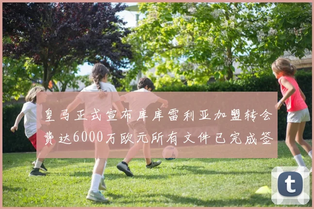 皇马正式宣布库库雷利亚加盟转会费达6000万欧元所有文件已完成签署