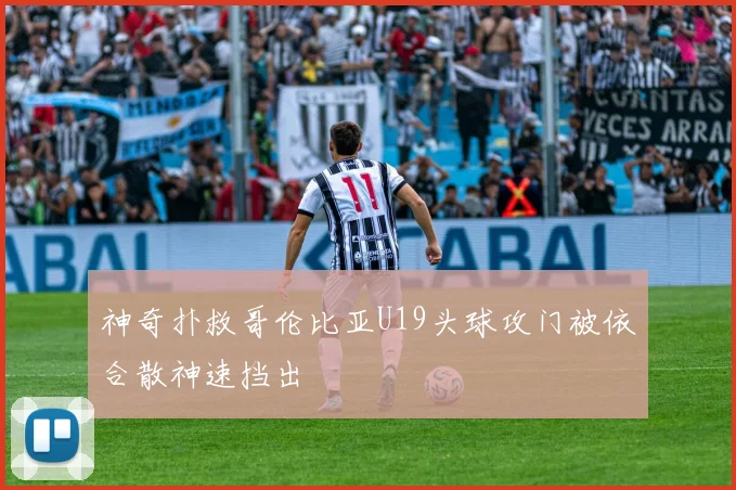 神奇扑救哥伦比亚U19头球攻门被依合散神速挡出