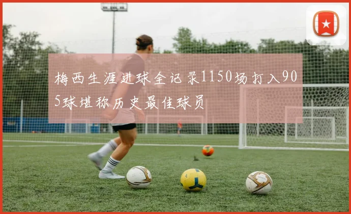 梅西生涯进球全记录1150场打入905球堪称历史最佳球员