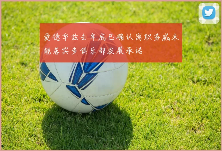 爱德华兹去年底已确认离职芬威未能落实多俱乐部发展承诺