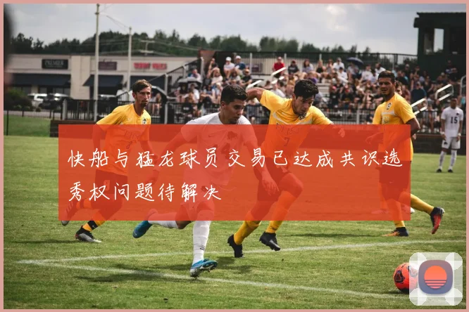 快船与猛龙球员交易已达成共识选秀权问题待解决