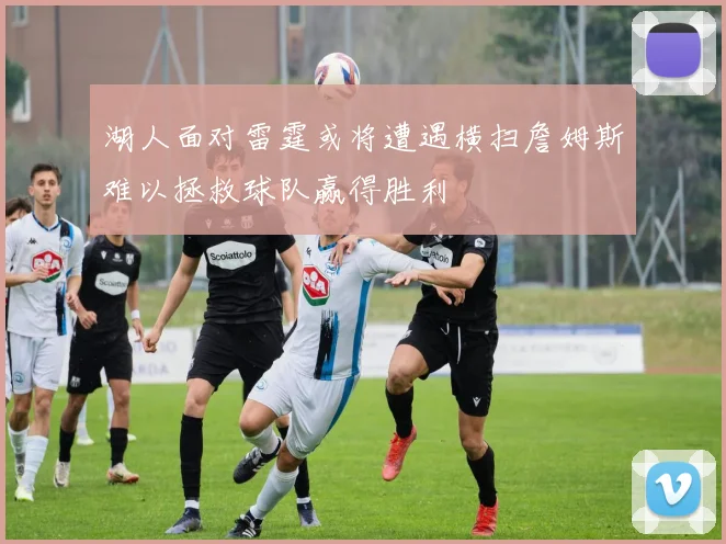 湖人面对雷霆或将遭遇横扫詹姆斯难以拯救球队赢得胜利