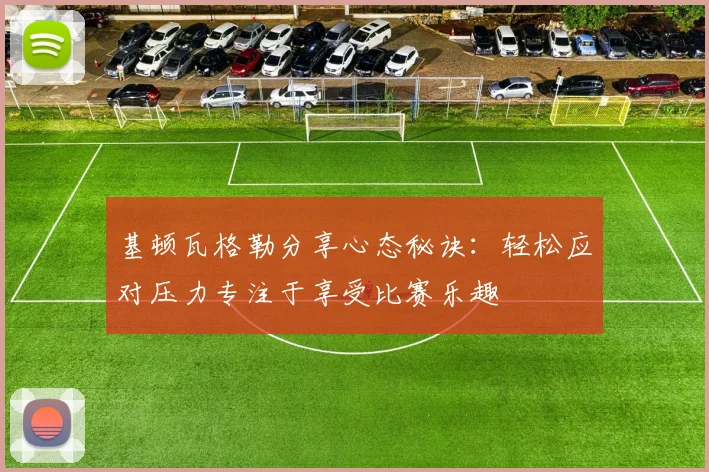基顿瓦格勒分享心态秘诀：轻松应对压力专注于享受比赛乐趣