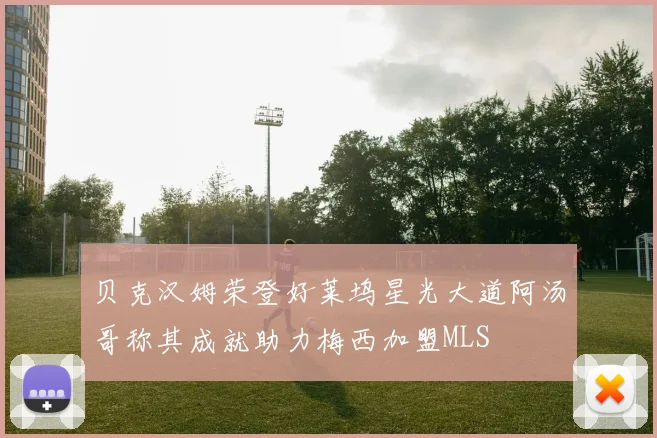 贝克汉姆荣登好莱坞星光大道阿汤哥称其成就助力梅西加盟MLS