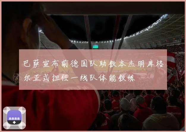 巴萨宣布前德国队助教本杰明库格尔正式担任一线队体能教练