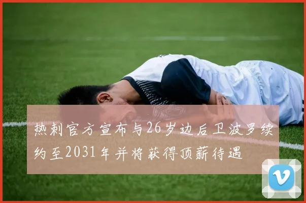 热刺官方宣布与26岁边后卫波罗续约至2031年并将获得顶薪待遇