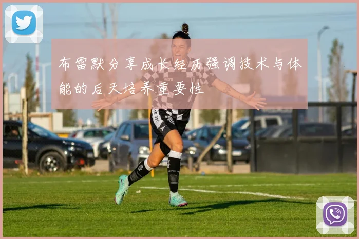 布雷默分享成长经历强调技术与体能的后天培养重要性