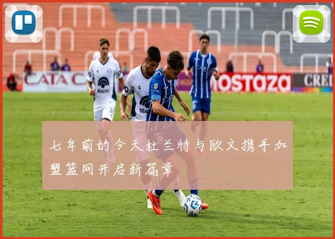 七年前的今天杜兰特与欧文携手加盟篮网开启新篇章