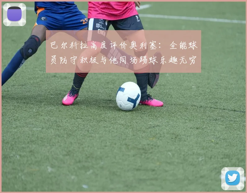 巴尔科拉高度评价奥利塞：全能球员防守积极与他同场踢球乐趣无穷
