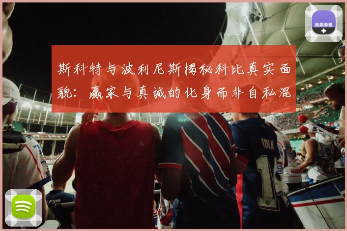 斯科特与波利尼斯揭秘科比真实面貌：赢家与真诚的化身而非自私混蛋