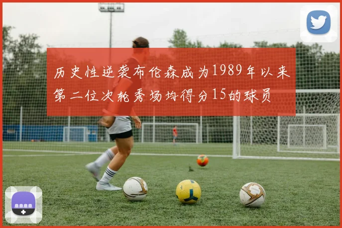 历史性逆袭布伦森成为1989年以来第二位次轮秀场均得分15的球员