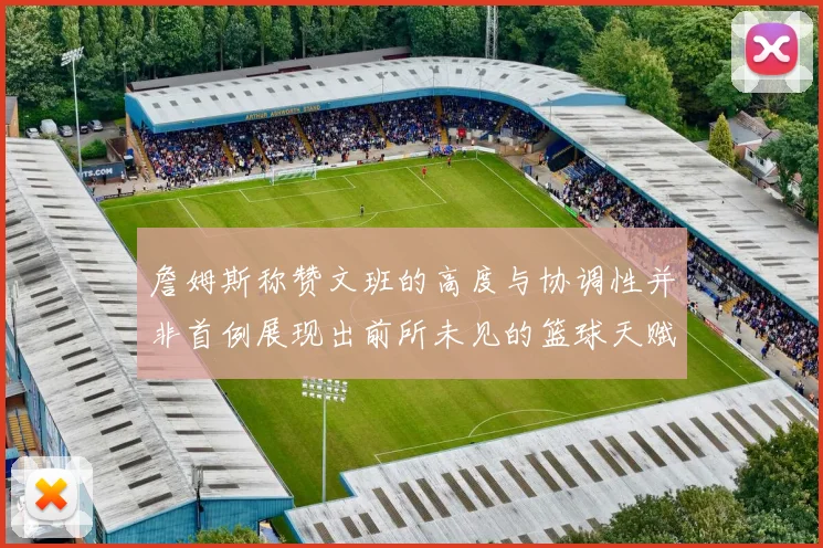 詹姆斯称赞文班的高度与协调性并非首例展现出前所未见的篮球天赋