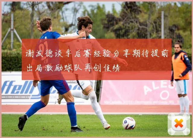 谢泼德谈季后赛经验分享期待提前出局激励球队再创佳绩