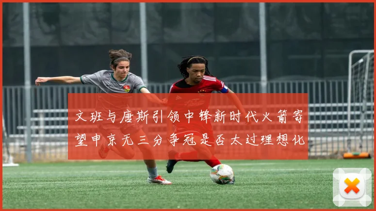 文班与唐斯引领中锋新时代火箭寄望申京无三分争冠是否太过理想化