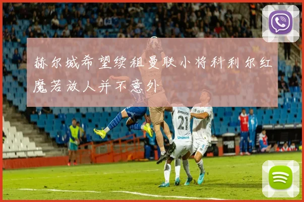 赫尔城希望续租曼联小将科利尔红魔若放人并不意外