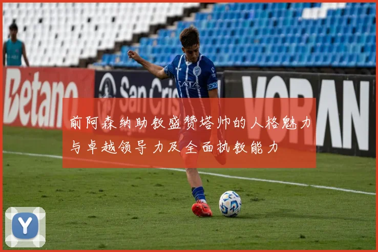 前阿森纳助教盛赞塔帅的人格魅力与卓越领导力及全面执教能力