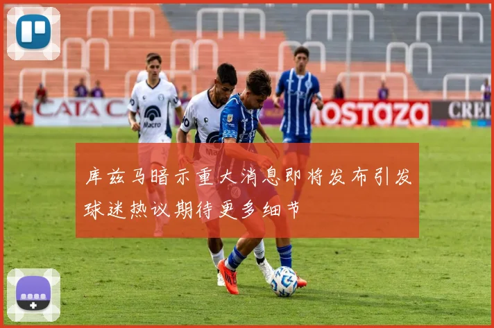 库兹马暗示重大消息即将发布引发球迷热议期待更多细节