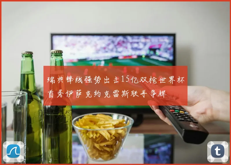 瑞典锋线强势出击15亿双枪世界杯首秀伊萨克约克雷斯联手争辉