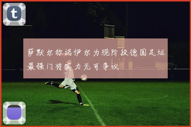 萨默尔称诺伊尔为现阶段德国足坛最强门将实力无可争议
